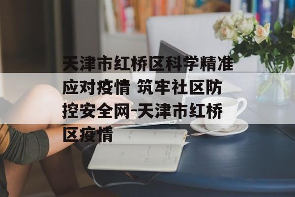 天津市红桥区科学精准应对疫情 筑牢社区防控安全网-天津市红桥区疫情 天津市红桥区科学精准应对疫情 筑牢社区防控安全网-天津市红桥区疫情